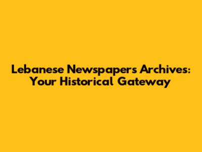 Lebanese Newspapers Archives: Your Historical Gateway