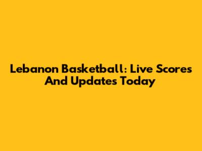Lebanon Basketball: Live Scores And Updates Today
