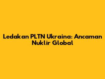 Ledakan PLTN Ukraina: Ancaman Nuklir Global