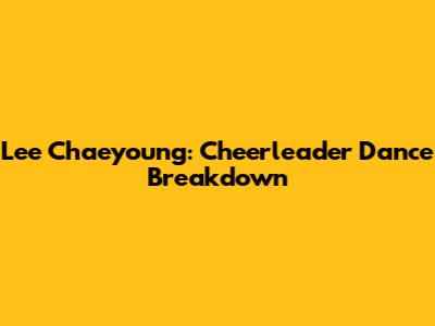 Lee Chaeyoung: Cheerleader Dance Breakdown