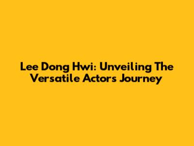 Lee Dong Hwi: Unveiling The Versatile Actor's Journey