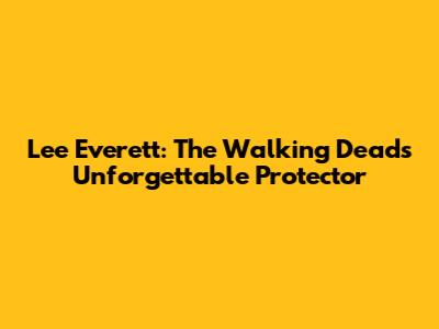 Lee Everett: The Walking Dead's Unforgettable Protector
