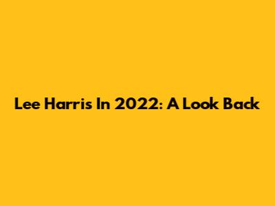 Lee Harris In 2022: A Look Back