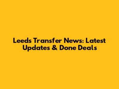 Leeds Transfer News: Latest Updates & Done Deals