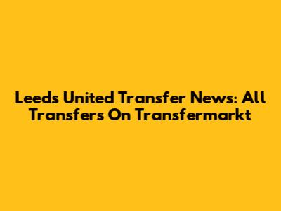 Leeds United Transfer News: All Transfers On Transfermarkt