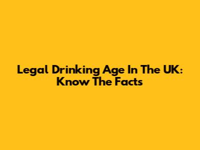 Legal Drinking Age In The UK: Know The Facts