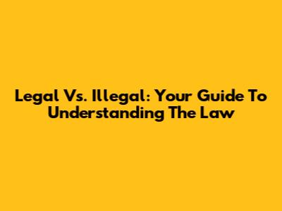 Legal Vs. Illegal: Your Guide To Understanding The Law