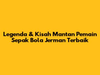 Legenda & Kisah Mantan Pemain Sepak Bola Jerman Terbaik