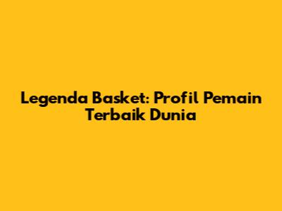 Legenda Basket: Profil Pemain Terbaik Dunia