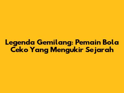 Legenda Gemilang: Pemain Bola Ceko Yang Mengukir Sejarah
