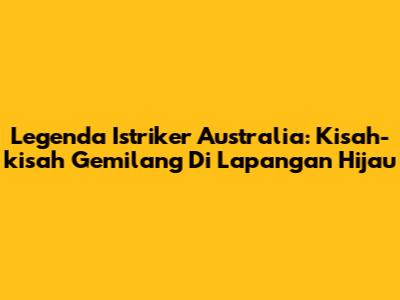 Legenda Istriker Australia: Kisah-kisah Gemilang Di Lapangan Hijau