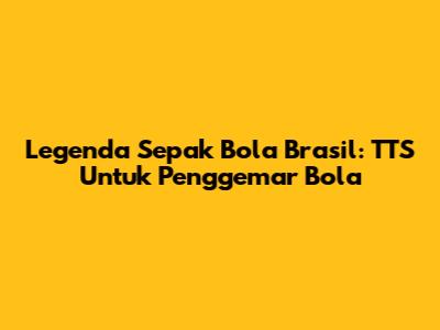 Legenda Sepak Bola Brasil: TTS Untuk Penggemar Bola