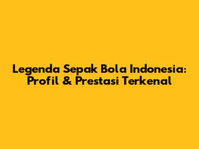 Legenda Sepak Bola Indonesia: Profil & Prestasi Terkenal