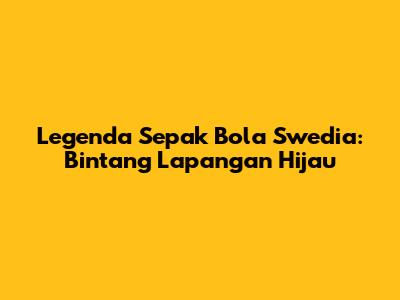Legenda Sepak Bola Swedia: Bintang Lapangan Hijau