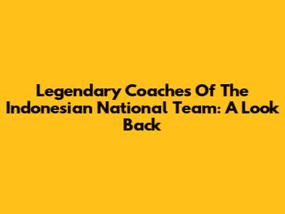 Legendary Coaches Of The Indonesian National Team: A Look Back
