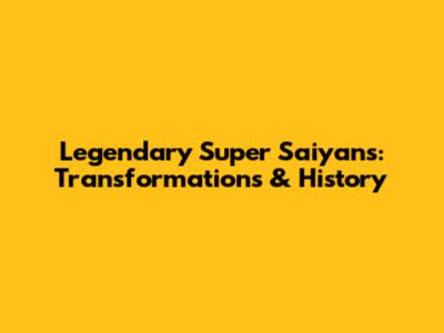 Legendary Super Saiyans: Transformations & History