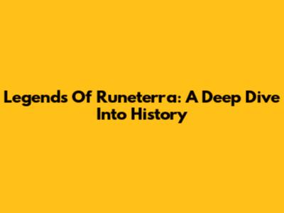 Legends Of Runeterra: A Deep Dive Into History