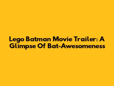 Lego Batman Movie Trailer: A Glimpse Of Bat-Awesomeness