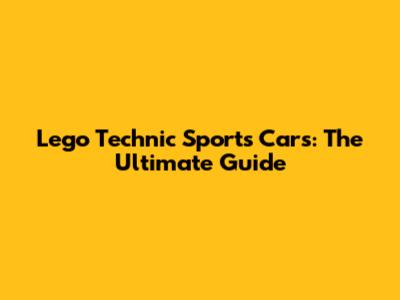 Lego Technic Sports Cars: The Ultimate Guide