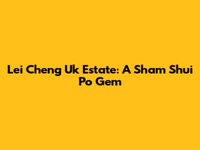 Lei Cheng Uk Estate: A Sham Shui Po Gem