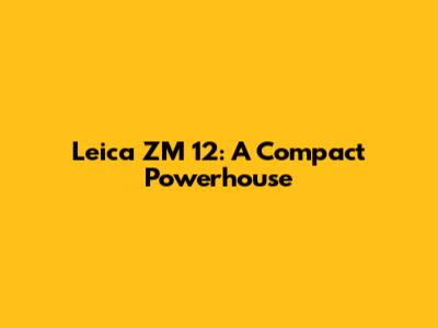 Leica ZM 12: A Compact Powerhouse
