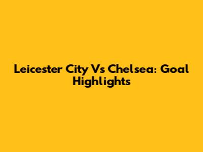 Leicester City Vs Chelsea: Goal Highlights
