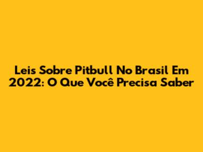 Leis Sobre Pitbull No Brasil Em 2022: O Que Você Precisa Saber