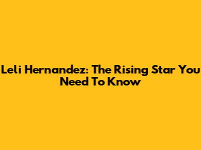 Leli Hernandez: The Rising Star You Need To Know