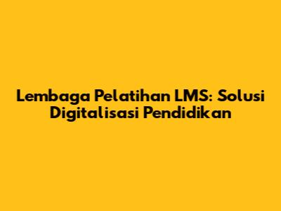 Lembaga Pelatihan LMS: Solusi Digitalisasi Pendidikan