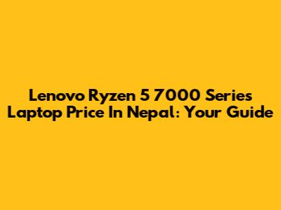 Lenovo Ryzen 5 7000 Series Laptop Price In Nepal: Your Guide