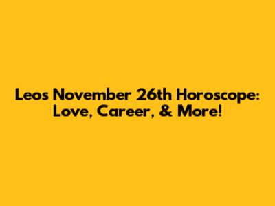 Leo's November 26th Horoscope: Love, Career, & More!