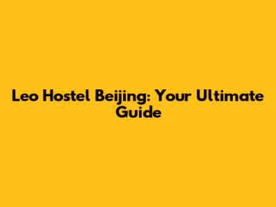 Leo Hostel Beijing: Your Ultimate Guide