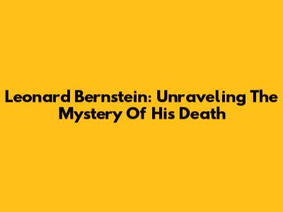 Leonard Bernstein: Unraveling The Mystery Of His Death