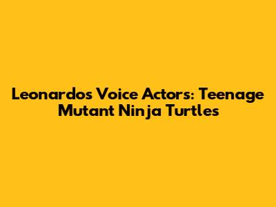 Leonardo's Voice Actors: Teenage Mutant Ninja Turtles
