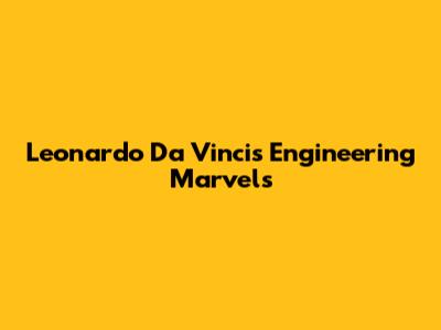 Leonardo Da Vinci's Engineering Marvels