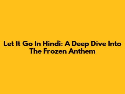 Let It Go In Hindi: A Deep Dive Into The Frozen Anthem
