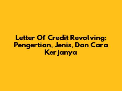 Letter Of Credit Revolving: Pengertian, Jenis, Dan Cara Kerjanya