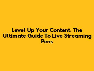 Level Up Your Content: The Ultimate Guide To Live Streaming Pens