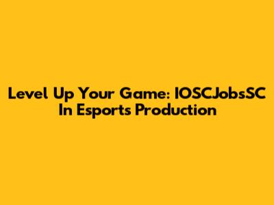 Level Up Your Game: IOSCJobsSC In Esports Production