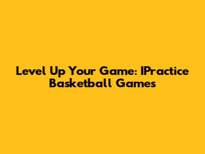Level Up Your Game: IPractice Basketball Games