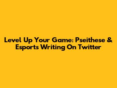 Level Up Your Game: Pseithese & Esports Writing On Twitter