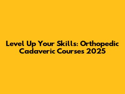 Level Up Your Skills: Orthopedic Cadaveric Courses 2025