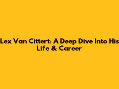 Lex Van Cittert: A Deep Dive Into His Life & Career