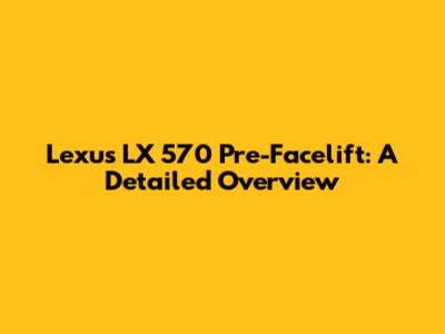 Lexus LX 570 Pre-Facelift: A Detailed Overview