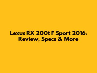 Lexus RX 200t F Sport 2016: Review, Specs & More