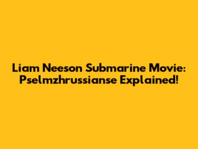 Liam Neeson Submarine Movie: Pselmzhrussianse Explained!