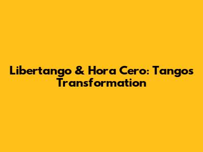 Libertango & Hora Cero: Tango's Transformation