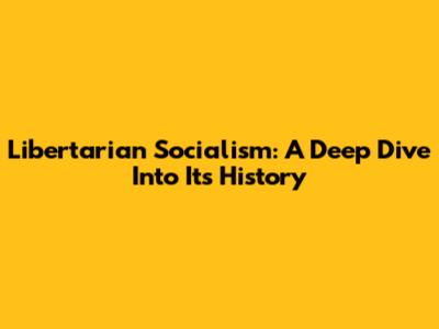 Libertarian Socialism: A Deep Dive Into Its History