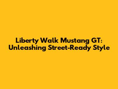 Liberty Walk Mustang GT: Unleashing Street-Ready Style