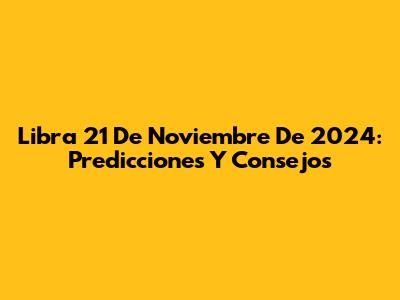Libra 21 De Noviembre De 2024: Predicciones Y Consejos